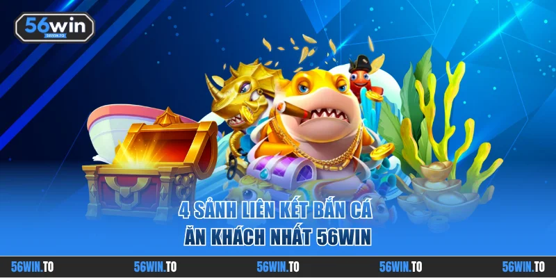 4 sảnh liên kết bắn cá ăn khách nhất 56WIN